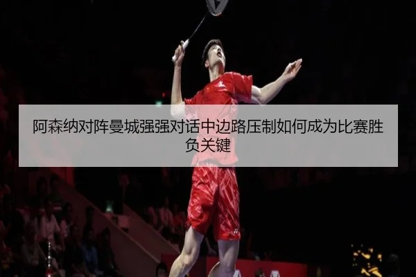 阿森纳对阵曼城强强对话中边路压制如何成为比赛胜负关键