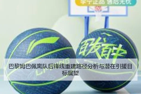 巴黎姆巴佩离队后锋线重建路径分析与潜在引援目标展望