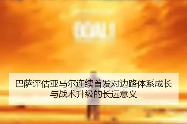 巴萨评估亚马尔连续首发对边路体系成长与战术升级的长远意义