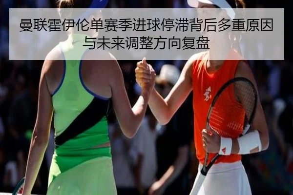 曼联霍伊伦单赛季进球停滞背后多重原因与未来调整方向复盘