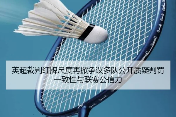 英超裁判红牌尺度再掀争议多队公开质疑判罚一致性与联赛公信力