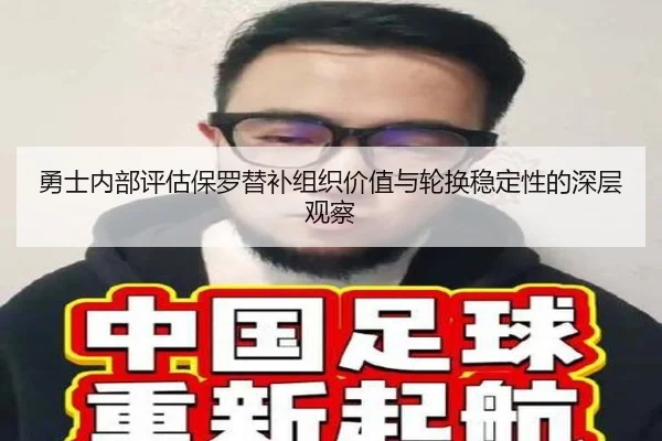 勇士内部评估保罗替补组织价值与轮换稳定性的深层观察