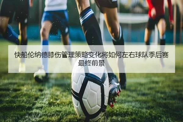 快船伦纳德膝伤管理策略变化将如何左右球队季后赛最终前景