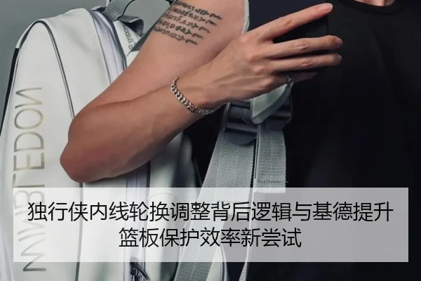 独行侠内线轮换调整背后逻辑与基德提升篮板保护效率新尝试